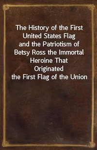 The History of the First United States Flagand the Patriotism of Betsy Ross the Immortal Heroine ThatOriginated the First Flag of the Union (Ŀ̹)