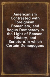 Americanism Contrasted with Foreignism, Romanism, and Bogus Democracy in the Light of Reason, History, and Scripture;In which Certain Demagogues in (커버이미지)
