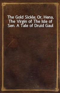 The Gold Sickle; Or, Hena, The Virgin of The Isle of Sen. A Tale of Druid Gaul (Ŀ̹)