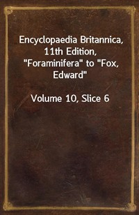 Encyclopaedia Britannica, 11th Edition,"Foraminifera" to"Fox, Edward"Volume 10, Slice 6 (커버이미지)