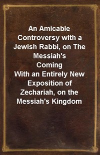 An Amicable Controversy with a Jewish Rabbi, on The Messiah's ComingWith an Entirely New Exposition of Zechariah, on the Messiah's Kingdom (커버이미지)
