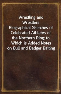 Wrestling and WrestlersBiographical Sketches of Celebrated Athletes of the Northern Ring; to Which is Added Notes on Bull and Badger Baiting (Ŀ̹)