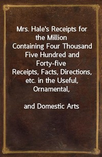 Mrs. Hale's Receipts for the MillionContaining Four Thousand Five Hundred and Forty-fiveReceipts, Facts, Directions, etc. in the Useful, Ornamenta (Ŀ̹)