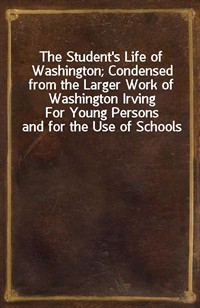 The Student's Life of Washington; Condensed from the Larger Work of Washington IrvingFor Young Persons and for the Use of Schools (Ŀ̹)