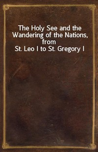 The Holy See and the Wandering of the Nations, from St. Leo I to St. Gregory I (Ŀ̹)