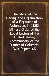 The Story of the Raising and Organization of a Regiment of Volunteers in 1862Military Order of the Loyal Legion of the United States, Commandery of (Ŀ̹)