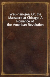 Wau-nan-gee; Or, the Massacre at Chicago: A Romance of the American Revolution (Ŀ̹)