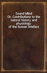 Sound MindOr, Contributions to the natural history and physiology of the human intellect (Ŀ̹)