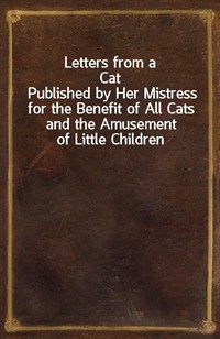 Letters from a CatPublished by Her Mistress for the Benefit of All Cats and the Amusement of Little Children (Ŀ̹)