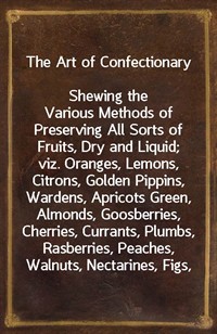 The Art of ConfectionaryShewing the Various Methods of Preserving All Sorts of Fruits, Dry and Liquid; viz. Oranges, Lemons, Citrons, Golden Pippin (Ŀ̹)