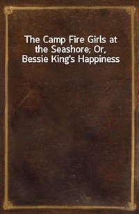 The Camp Fire Girls at the Seashore; Or, Bessie King's Happiness (Ŀ̹)