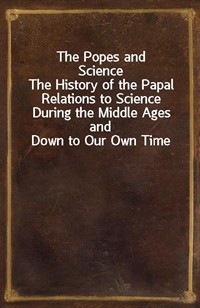 The Popes and ScienceThe History of the Papal Relations to Science During the Middle Ages and Down to Our Own Time (Ŀ̹)