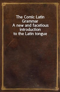 The Comic Latin GrammarA new and facetious introduction to the Latin tongue (Ŀ̹)