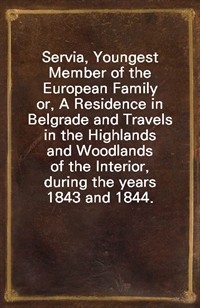 Servia, Youngest Member of the European Familyor, A Residence in Belgrade and Travels in the Highlands and Woodlands of the Interior, during the ye (Ŀ̹)