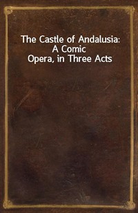 The Castle of Andalusia: A Comic Opera, in Three Acts (Ŀ̹)