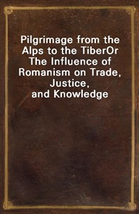 Pilgrimage from the Alps to the TiberOr The Influence of Romanism on Trade, Justice, and Knowledge (Ŀ̹)