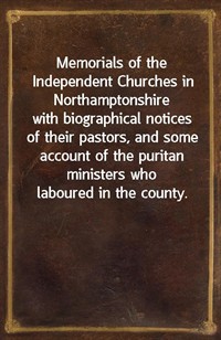 Memorials of the Independent Churches in Northamptonshirewith biographical notices of their pastors, and some account of the puritan ministers who (Ŀ̹)