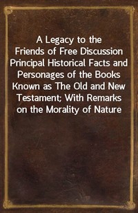 A Legacy to the Friends of Free DiscussionPrincipal Historical Facts and Personages of the Books Known as The Old and New Testament; With Remarks o (커버이미지)