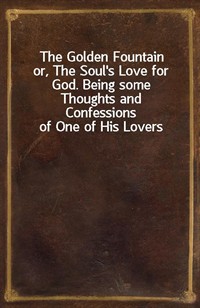 The Golden Fountainor, The Soul's Love for God. Being some Thoughts andConfessions of One of His Lovers (Ŀ̹)