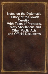 Notes on the Diplomatic History of the Jewish QuestionWith Texts of Protocols, Treaty Stipulations and Other Public Acts and Official Documents (Ŀ̹)