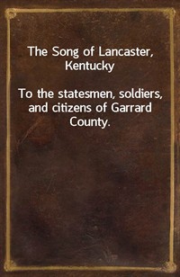 The Song of Lancaster, KentuckyTo the statesmen, soldiers, and citizens of Garrard County. (Ŀ̹)