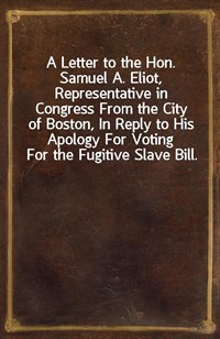 A Letter to the Hon. Samuel A. Eliot, Representative in Congress From the City of Boston, In Reply to His Apology For Voting For the Fugitive Slave Bi (커버이미지)