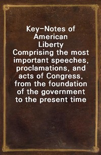 Key-Notes of American LibertyComprising the most important speeches, proclamations, and acts of Congress, from the foundation of the government to (커버이미지)