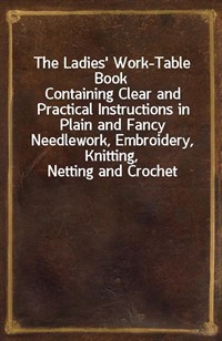 The Ladies' Work-Table BookContaining Clear and Practical Instructions in Plain and Fancy Needlework, Embroidery, Knitting, Netting and Crochet (Ŀ̹)