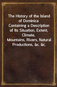 The History of the Island of DominicaContaining a Description of Its Situation, Extent, Climate,Mountains, Rivers, Natural Productions,&c.&c. (Ŀ̹)