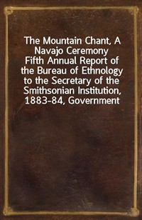 The Mountain Chant, A Navajo CeremonyFifth Annual Report of the Bureau of Ethnology to the Secretary of the Smithsonian Institution, 1883-84, Gover (Ŀ̹)