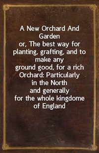 A New Orchard And Gardenor, The best way for planting, grafting, and to make anynnground good, for a rich Orchard: Particularly in the Northnnand (커버이미지)