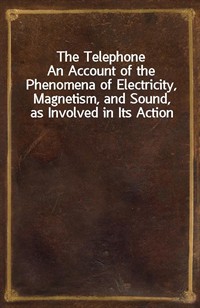 The TelephoneAn Account of the Phenomena of Electricity, Magnetism, and Sound, as Involved in Its Action (Ŀ̹)