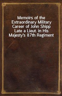 Memoirs of the Extraordinary Military Career of John ShippLate a Lieut. in His Majesty's 87th Regiment (Ŀ̹)