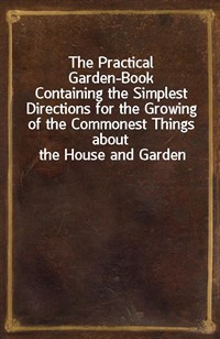 The Practical Garden-BookContaining the Simplest Directions for the Growing of the Commonest Things about the House and Garden (Ŀ̹)