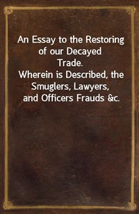 An Essay to the Restoring of our Decayed Trade.Wherein is Described, the Smuglers, Lawyers, and Officers Frauds&c. (커버이미지)