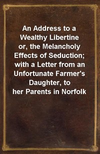 An Address to a Wealthy Libertineor, the Melancholy Effects of Seduction; with a Letter from an Unfortunate Farmer's Daughter, to her Parents in No (커버이미지)
