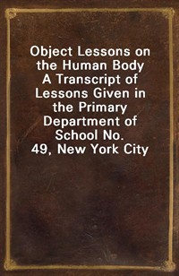 Object Lessons on the Human BodyA Transcript of Lessons Given in the Primary Department of School No. 49, New York City (Ŀ̹)