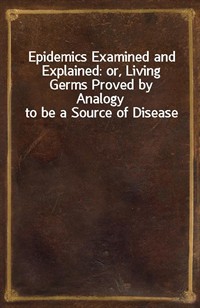 Epidemics Examined and Explained: or, Living Germs Proved by Analogy to be a Source of Disease (커버이미지)