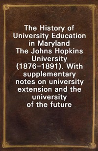 The History of University Education in MarylandThe Johns Hopkins University (1876-1891). With supplementary notes on university extension and the u (Ŀ̹)