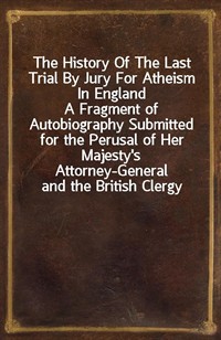 The History Of The Last Trial By Jury For Atheism In EnglandA Fragment of Autobiography Submitted for the Perusal of Her Majesty's Attorney-General (Ŀ̹)