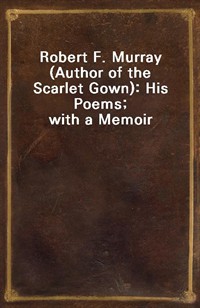 Robert F. Murray (Author of the Scarlet Gown): His Poems; with a Memoir (Ŀ̹)