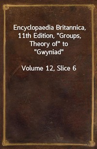 Encyclopaedia Britannica, 11th Edition,"Groups, Theory of" to"Gwyniad"Volume 12, Slice 6 (커버이미지)