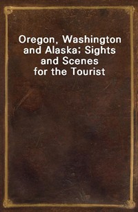 Oregon, Washington and Alaska; Sights and Scenes for the Tourist (Ŀ̹)