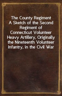 The County RegimentA Sketch of the Second Regiment of Connecticut VolunteerHeavy Artillery, Originally the Nineteenth VolunteerInfantry, in the (Ŀ̹)