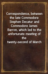 Correspondence, between the late Commodore Stephen Decatur and Commodore James Barron, which led to the unfortunate meeting of the twenty-second of Ma (커버이미지)