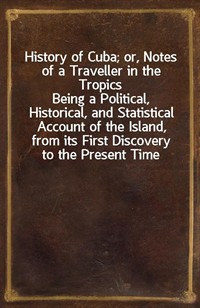 History of Cuba; or, Notes of a Traveller in the TropicsBeing a Political, Historical, and Statistical Account of the Island, from its First Discov (커버이미지)