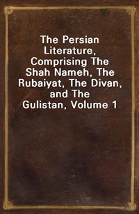 The Persian Literature, Comprising The Shah Nameh, The Rubaiyat, The Divan, and The Gulistan, Volume 1 (Ŀ̹)