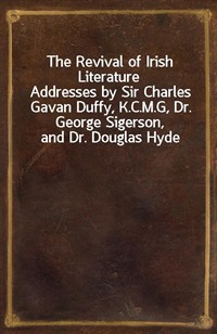 The Revival of Irish LiteratureAddresses by Sir Charles Gavan Duffy, K.C.M.G, Dr. George Sigerson, and Dr. Douglas Hyde (Ŀ̹)