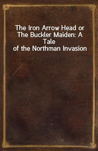 The Iron Arrow Head or The Buckler Maiden: A Tale of the Northman Invasion (Ŀ̹)