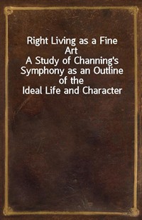 Right Living as a Fine ArtA Study of Channing's Symphony as an Outline of the Ideal Life and Character (Ŀ̹)